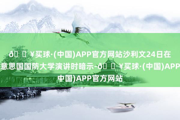 🔥买球·(中国)APP官方网站沙利文24日在华盛顿好意思国国防大学演讲时暗示-🔥买球·(中国)APP官方网站