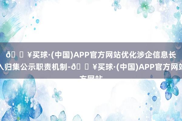 🔥买球·(中国)APP官方网站优化涉企信息长入归集公示职责机制-🔥买球·(中国)APP官方网站