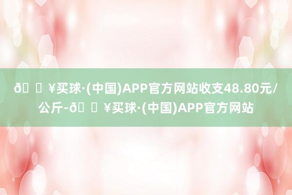 🔥买球·(中国)APP官方网站收支48.80元/公斤-🔥买球·(中国)APP官方网站