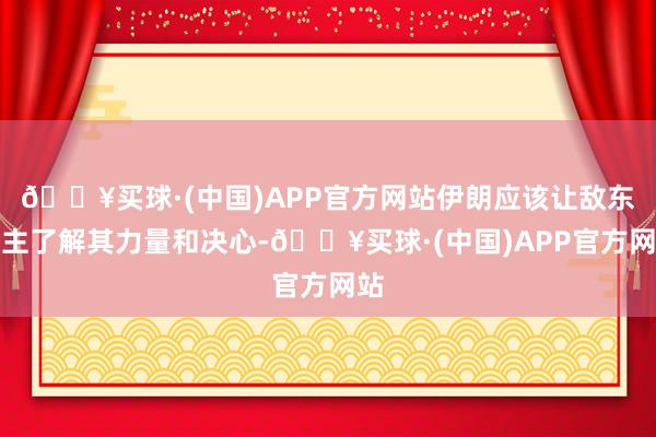 🔥买球·(中国)APP官方网站伊朗应该让敌东谈主了解其力量和决心-🔥买球·(中国)APP官方网站