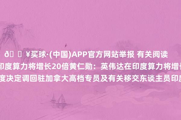 🔥买球·(中国)APP官方网站举报 有关阅读      黄仁勋：英伟达在印度算力将增长20倍黄仁勋：英伟达在印度算力将增长20倍    17  10-24 16:14 印度决定调回驻加拿大高档专员及有关移交东谈主员印度决定调回驻加拿大高档专员及有关移交东谈主员    0  10-14 22:53 印度总统穆尔穆窥探阿尔及利亚 系23年来两国初次总统级窥探印度总统穆尔穆窥探阿尔及利亚 系23年来两国