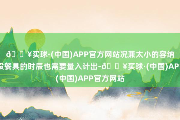 🔥买球·(中国)APP官方网站况兼太小的容纳空间在安设餐具的时辰也需要量入计出-🔥买球·(中国)APP官方网站