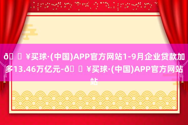 🔥买球·(中国)APP官方网站1-9月企业贷款加多13.46万亿元-🔥买球·(中国)APP官方网站