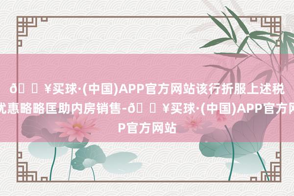 🔥买球·(中国)APP官方网站该行折服上述税项优惠略略匡助内房销售-🔥买球·(中国)APP官方网站