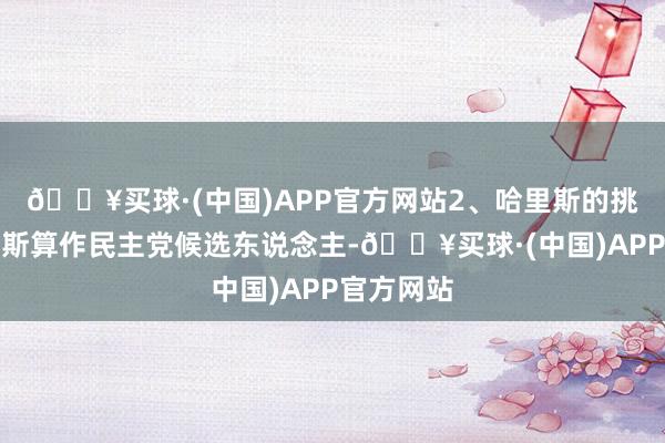 🔥买球·(中国)APP官方网站2、哈里斯的挑战：哈里斯算作民主党候选东说念主-🔥买球·(中国)APP官方网站