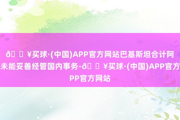 🔥买球·(中国)APP官方网站巴基斯坦合计阿富汗未能妥善经管国内事务-🔥买球·(中国)APP官方网站