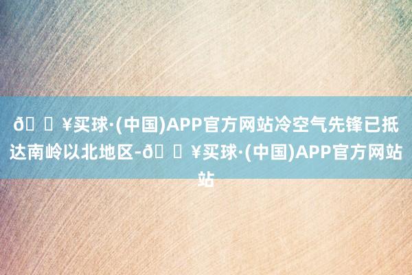 🔥买球·(中国)APP官方网站冷空气先锋已抵达南岭以北地区-🔥买球·(中国)APP官方网站