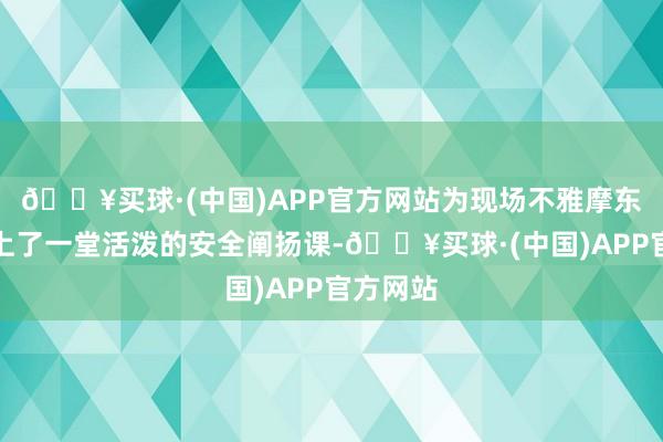 🔥买球·(中国)APP官方网站为现场不雅摩东谈主员上了一堂活泼的安全阐扬课-🔥买球·(中国)APP官方网站