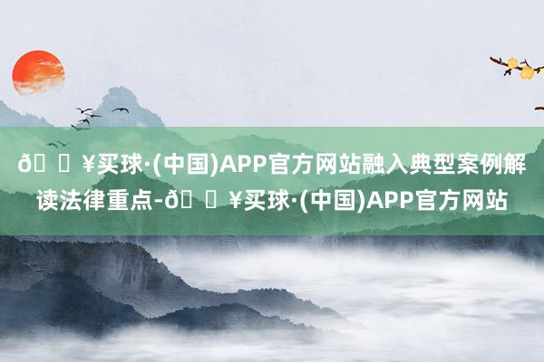 🔥买球·(中国)APP官方网站融入典型案例解读法律重点-🔥买球·(中国)APP官方网站