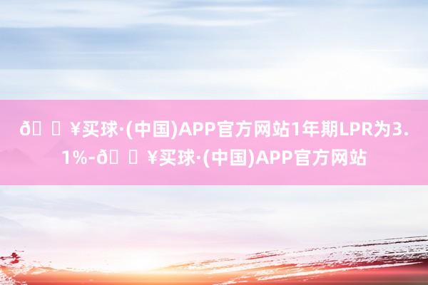 🔥买球·(中国)APP官方网站1年期LPR为3.1%-🔥买球·(中国)APP官方网站