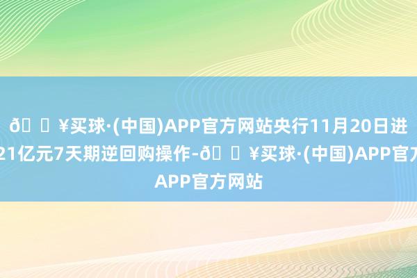 🔥买球·(中国)APP官方网站央行11月20日进行3021亿元7天期逆回购操作-🔥买球·(中国)APP官方网站