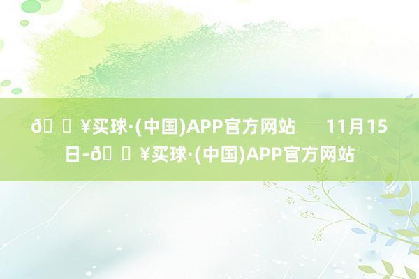 🔥买球·(中国)APP官方网站      11月15日-🔥买球·(中国)APP官方网站