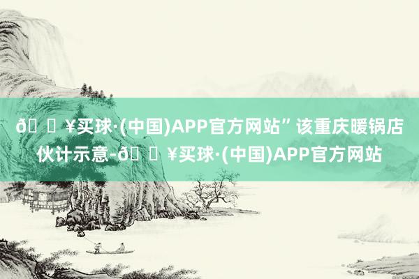 🔥买球·(中国)APP官方网站”该重庆暖锅店伙计示意-🔥买球·(中国)APP官方网站