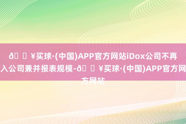 🔥买球·(中国)APP官方网站iDox公司不再纳入公司兼并报表规模-🔥买球·(中国)APP官方网站