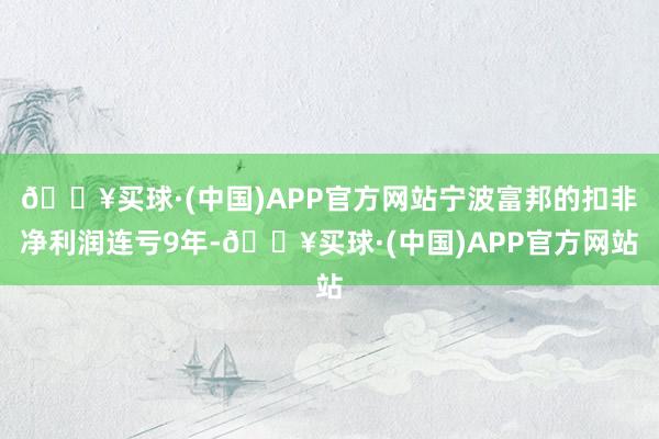 🔥买球·(中国)APP官方网站宁波富邦的扣非净利润连亏9年-🔥买球·(中国)APP官方网站