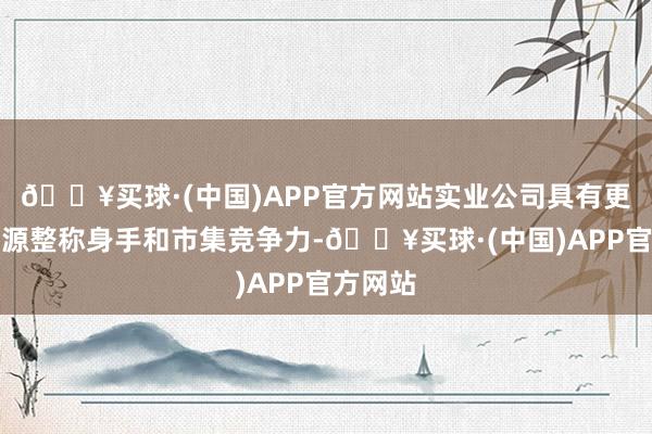 🔥买球·(中国)APP官方网站实业公司具有更强的资源整称身手和市集竞争力-🔥买球·(中国)APP官方网站