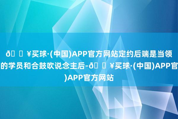 🔥买球·(中国)APP官方网站定约后端是当领有实足的学员和合鼓吹说念主后-🔥买球·(中国)APP官方网站