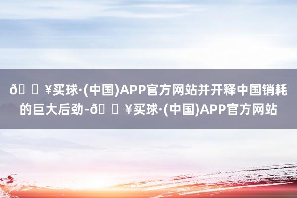 🔥买球·(中国)APP官方网站并开释中国销耗的巨大后劲-🔥买球·(中国)APP官方网站