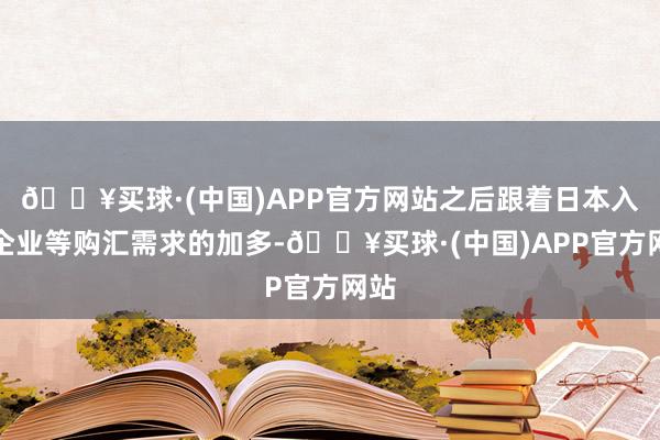 🔥买球·(中国)APP官方网站之后跟着日本入口企业等购汇需求的加多-🔥买球·(中国)APP官方网站