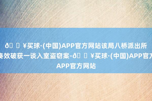 🔥买球·(中国)APP官方网站该局八桥派出所近日奏效破获一谈入室盗窃案-🔥买球·(中国)APP官方网站