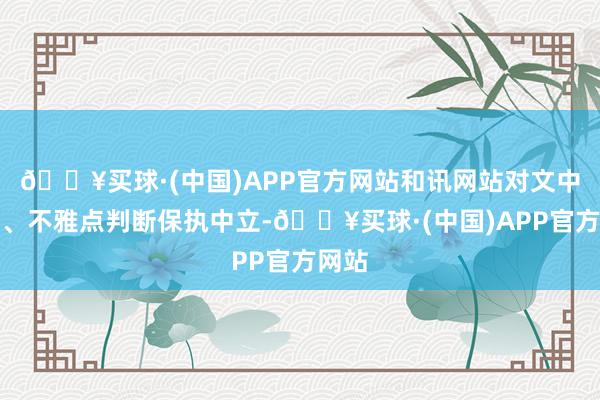 🔥买球·(中国)APP官方网站和讯网站对文中进展、不雅点判断保执中立-🔥买球·(中国)APP官方网站