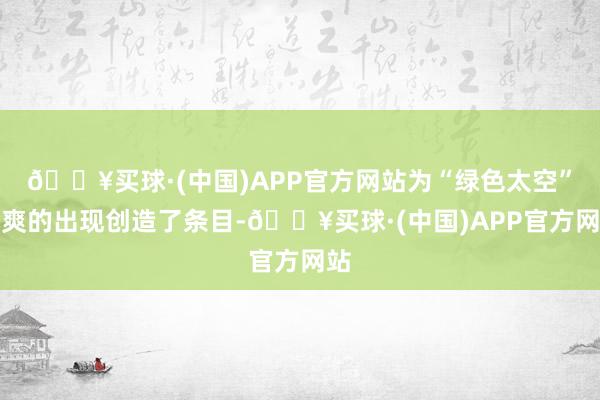 🔥买球·(中国)APP官方网站为“绿色太空”直爽的出现创造了条目-🔥买球·(中国)APP官方网站