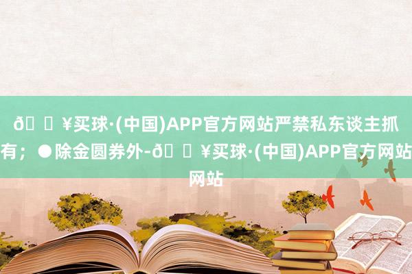 🔥买球·(中国)APP官方网站严禁私东谈主抓有；●除金圆券外-🔥买球·(中国)APP官方网站