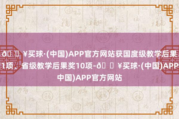 🔥买球·(中国)APP官方网站获国度级教学后果奖二等奖1项、省级教学后果奖10项-🔥买球·(中国)APP官方网站