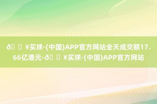 🔥买球·(中国)APP官方网站全天成交额17.66亿港元-🔥买球·(中国)APP官方网站