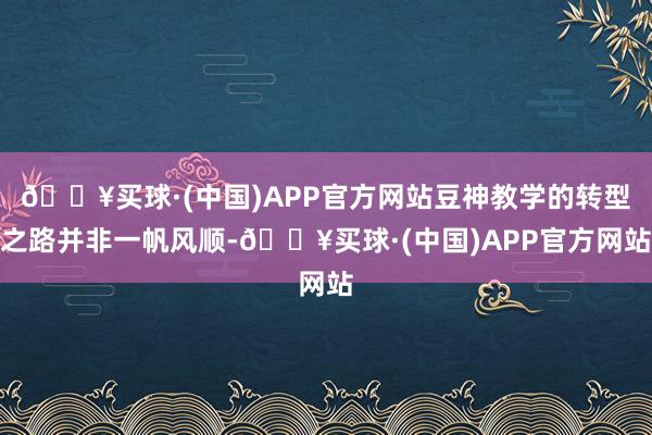 🔥买球·(中国)APP官方网站豆神教学的转型之路并非一帆风顺-🔥买球·(中国)APP官方网站