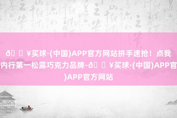 🔥买球·(中国)APP官方网站拼手速抢！点我购买：内行第一松露巧克力品牌-🔥买球·(中国)APP官方网站