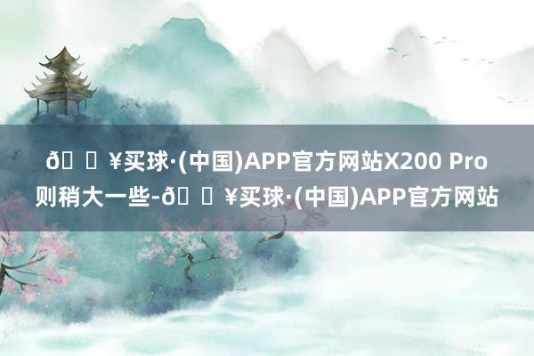 🔥买球·(中国)APP官方网站　　X200 Pro则稍大一些-🔥买球·(中国)APP官方网站