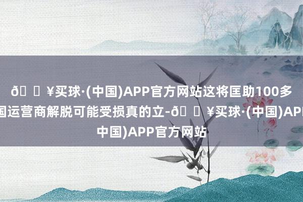 🔥买球·(中国)APP官方网站这将匡助100多家好意思国运营商解脱可能受损真的立-🔥买球·(中国)APP官方网站