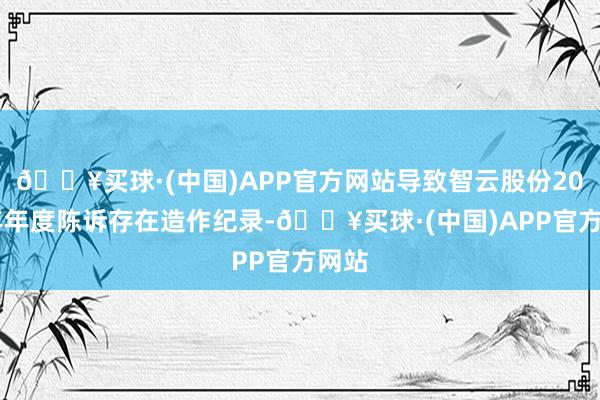 🔥买球·(中国)APP官方网站导致智云股份2022年年度陈诉存在造作纪录-🔥买球·(中国)APP官方网站