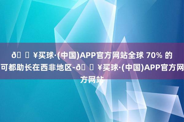 🔥买球·(中国)APP官方网站全球 70% 的可可都助长在西非地区-🔥买球·(中国)APP官方网站