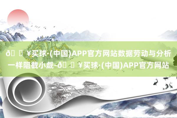 🔥买球·(中国)APP官方网站数据劳动与分析一样阻截小觑-🔥买球·(中国)APP官方网站