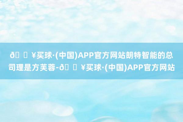 🔥买球·(中国)APP官方网站　　朗特智能的总司理是方芙蓉-🔥买球·(中国)APP官方网站