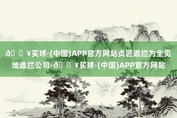 🔥买球·(中国)APP官方网站贞匠遮拦为全见地遮拦公司-🔥买球·(中国)APP官方网站