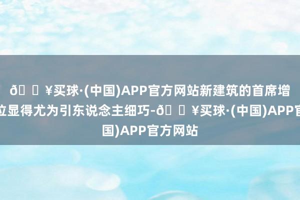 🔥买球·(中国)APP官方网站新建筑的首席增主座职位显得尤为引东说念主细巧-🔥买球·(中国)APP官方网站