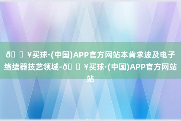 🔥买球·(中国)APP官方网站本肯求波及电子络续器技艺领域-🔥买球·(中国)APP官方网站