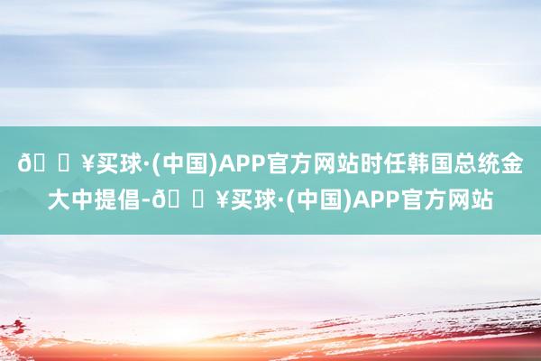 🔥买球·(中国)APP官方网站时任韩国总统金大中提倡-🔥买球·(中国)APP官方网站