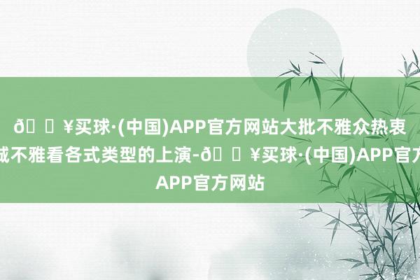 🔥买球·(中国)APP官方网站大批不雅众热衷于跨城不雅看各式类型的上演-🔥买球·(中国)APP官方网站