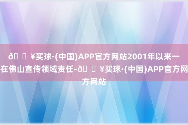 🔥买球·(中国)APP官方网站2001年以来一直在佛山宣传领域责任-🔥买球·(中国)APP官方网站