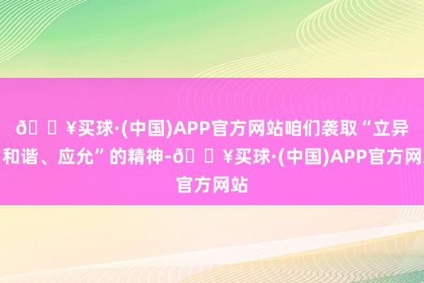 🔥买球·(中国)APP官方网站咱们袭取“立异、和谐、应允”的精神-🔥买球·(中国)APP官方网站