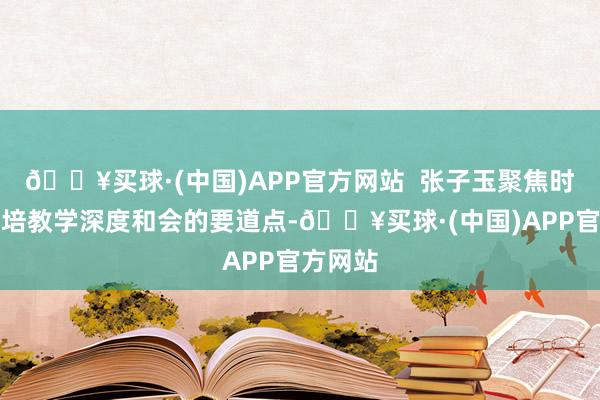 🔥买球·(中国)APP官方网站  张子玉聚焦时间与栽培教学深度和会的要道点-🔥买球·(中国)APP官方网站