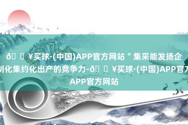 🔥买球·(中国)APP官方网站＂集采能发扬企业限制化集约化出产的竞争力-🔥买球·(中国)APP官方网站