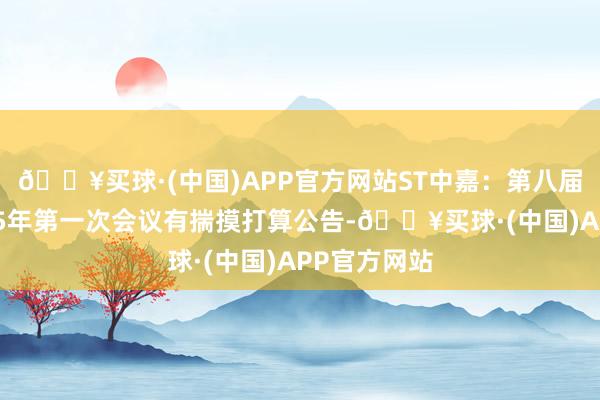 🔥买球·(中国)APP官方网站ST中嘉：第八届监事会2025年第一次会议有揣摸打算公告-🔥买球·(中国)APP官方网站