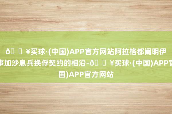 🔥买球·(中国)APP官方网站阿拉格都阐明伊朗对竣事加沙息兵换俘契约的相沿-🔥买球·(中国)APP官方网站