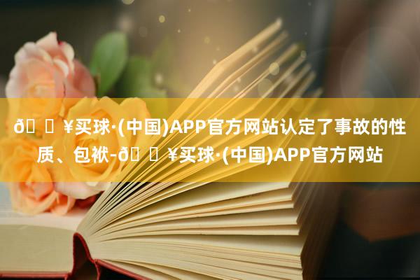 🔥买球·(中国)APP官方网站认定了事故的性质、包袱-🔥买球·(中国)APP官方网站