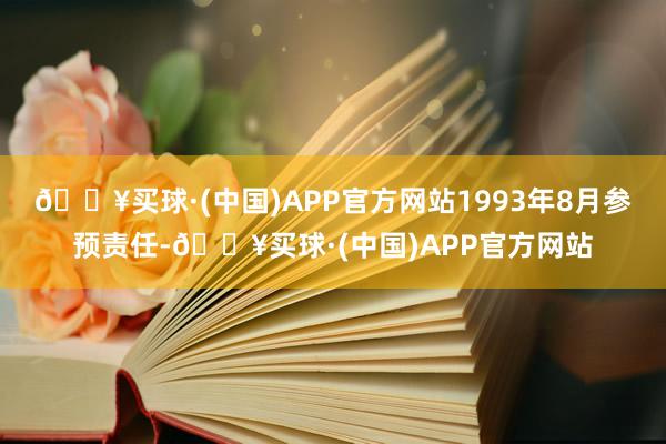 🔥买球·(中国)APP官方网站1993年8月参预责任-🔥买球·(中国)APP官方网站